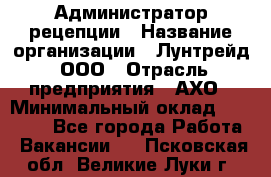 Администратор рецепции › Название организации ­ Лунтрейд, ООО › Отрасль предприятия ­ АХО › Минимальный оклад ­ 20 000 - Все города Работа » Вакансии   . Псковская обл.,Великие Луки г.